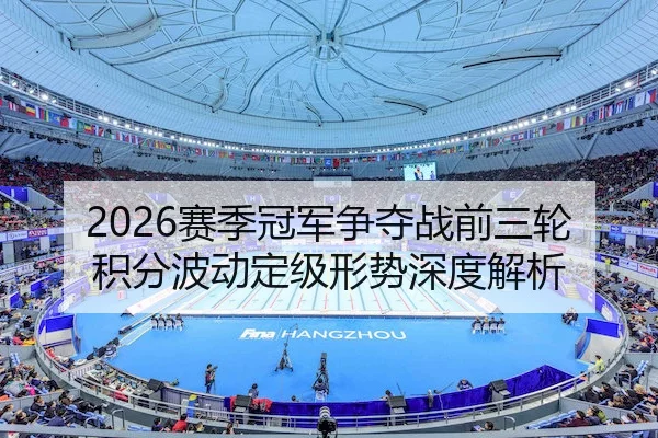 2026赛季冠军争夺战前三轮积分波动定级形势深度解析
